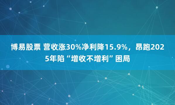 博易股票 营收涨30%净利降15.9%，昂跑2025年陷“增收不增利”困局