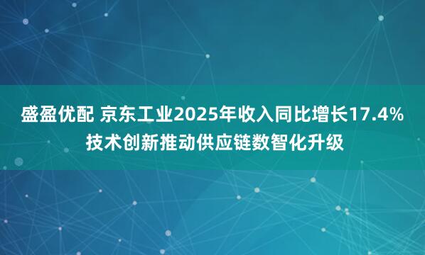 盛盈优配 京东工业2025年收入同比增长17.4% 技术创新推动供应链数智化升级
