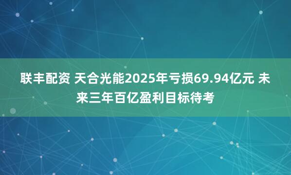 联丰配资 天合光能2025年亏损69.94亿元 未来三年百亿盈利目标待考