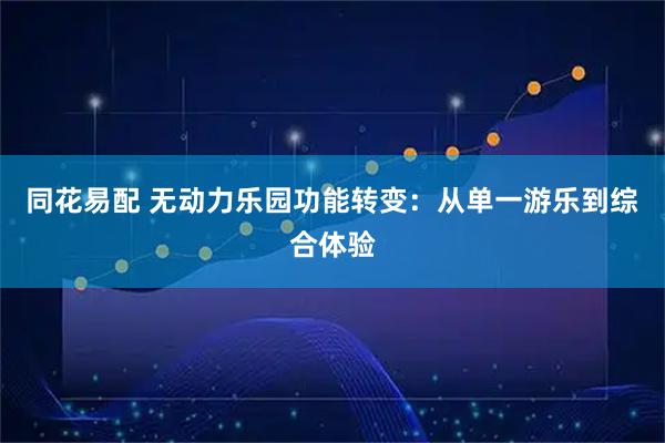 同花易配 无动力乐园功能转变：从单一游乐到综合体验