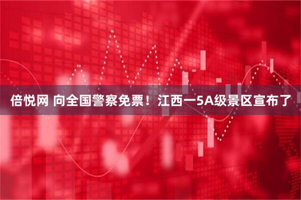 倍悦网 向全国警察免票！江西一5A级景区宣布了