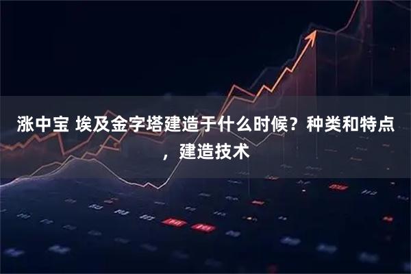 涨中宝 埃及金字塔建造于什么时候？种类和特点，建造技术