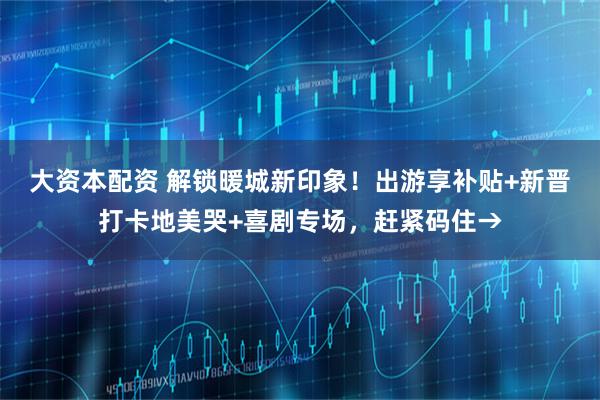 大资本配资 解锁暖城新印象！出游享补贴+新晋打卡地美哭+喜剧专场，赶紧码住→