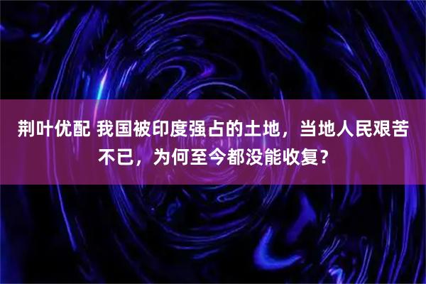 荆叶优配 我国被印度强占的土地，当地人民艰苦不已，为何至今都没能收复？