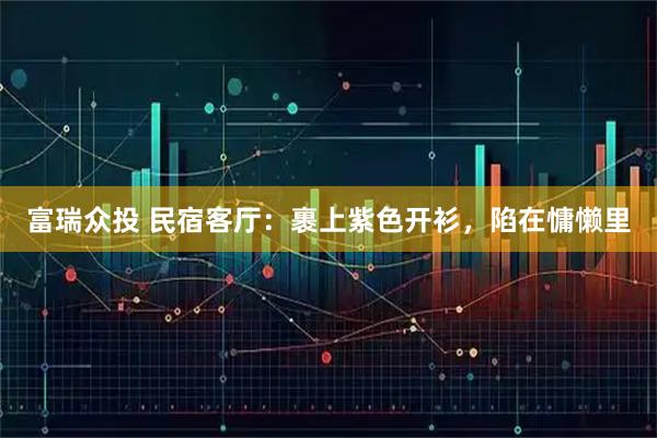 富瑞众投 民宿客厅：裹上紫色开衫，陷在慵懒里