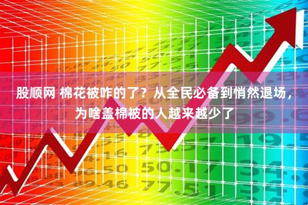 股顺网 棉花被咋的了？从全民必备到悄然退场，为啥盖棉被的人越来越少了