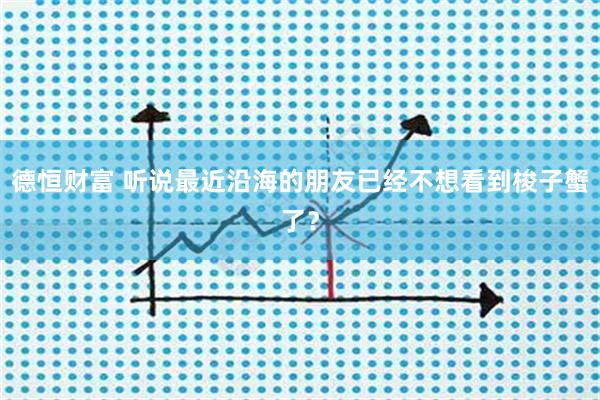 德恒财富 听说最近沿海的朋友已经不想看到梭子蟹了？