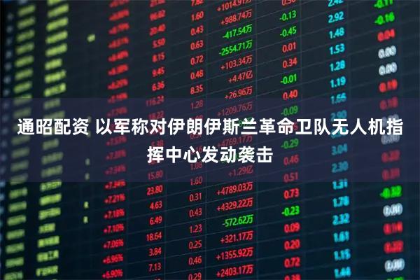 通昭配资 以军称对伊朗伊斯兰革命卫队无人机指挥中心发动袭击