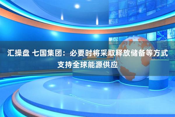 汇操盘 七国集团：必要时将采取释放储备等方式支持全球能源供应