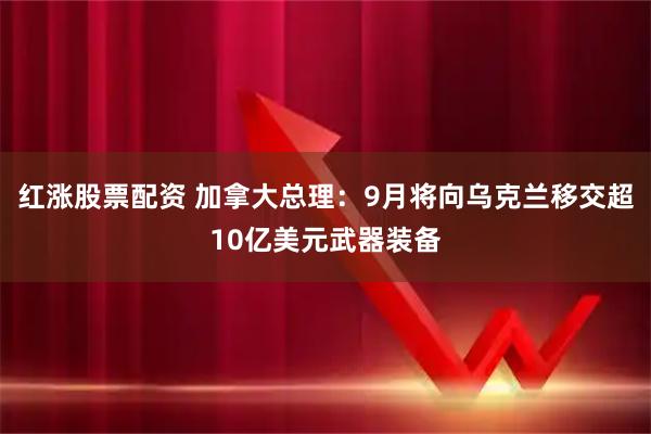 红涨股票配资 加拿大总理：9月将向乌克兰移交超10亿美元武器装备