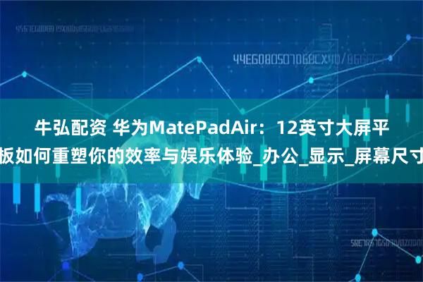 牛弘配资 华为MatePadAir：12英寸大屏平板如何重塑你的效率与娱乐体验_办公_显示_屏幕尺寸