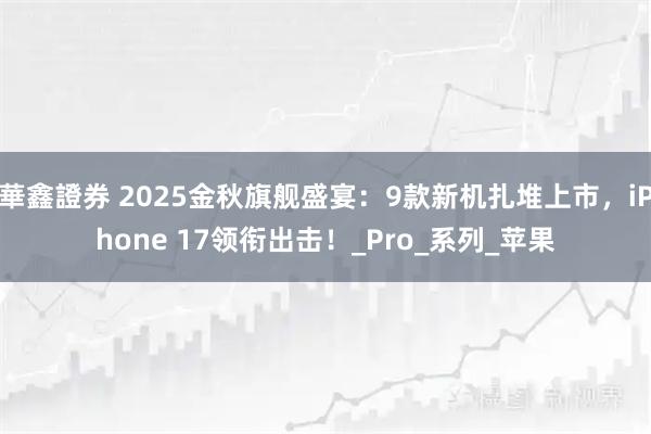 華鑫證券 2025金秋旗舰盛宴:9款新机扎堆上市,iPhone 17领衔出击!_Pro_系列_苹果