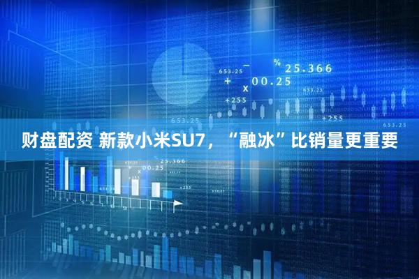 财盘配资 新款小米SU7，“融冰”比销量更重要