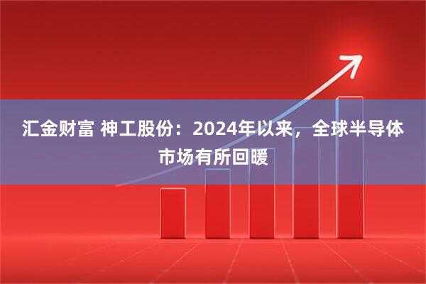 汇金财富 神工股份：2024年以来，全球半导体市场有所回暖
