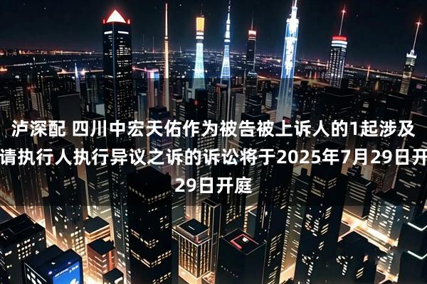 泸深配 四川中宏天佑作为被告被上诉人的1起涉及申请执行人执行异议之诉的诉讼将于2025年7月29日开庭
