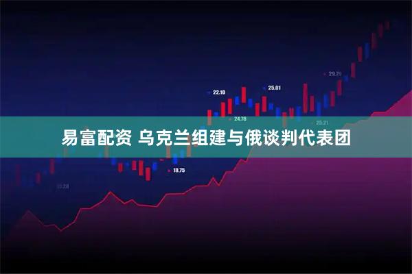 易富配资 乌克兰组建与俄谈判代表团