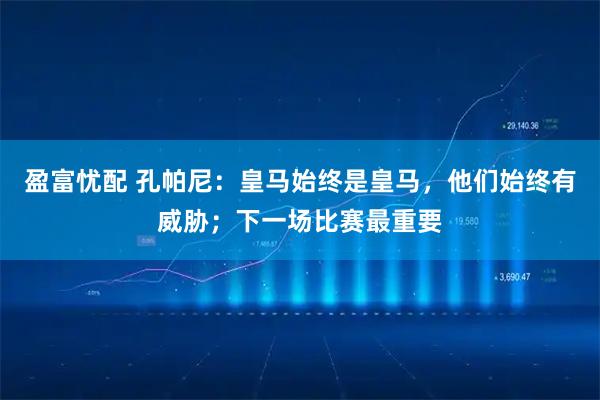 盈富忧配 孔帕尼：皇马始终是皇马，他们始终有威胁；下一场比赛最重要