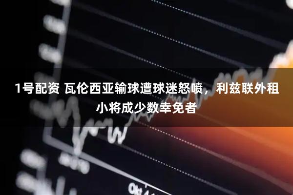 1号配资 瓦伦西亚输球遭球迷怒喷，利兹联外租小将成少数幸免者