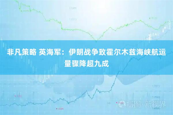 非凡策略 英海军：伊朗战争致霍尔木兹海峡航运量骤降超九成