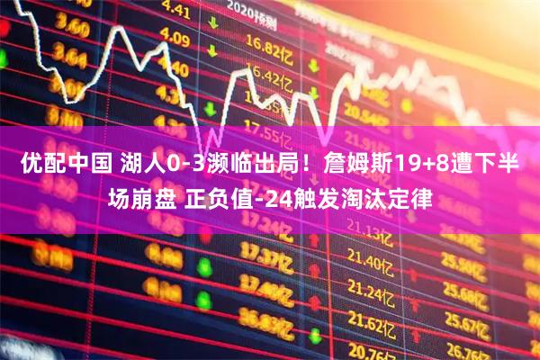 优配中国 湖人0-3濒临出局！詹姆斯19+8遭下半场崩盘 正负值-24触发淘汰定律