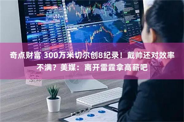 奇点财富 300万米切尔创8纪录！戴帅还对效率不满？美媒：离开雷霆拿高薪吧