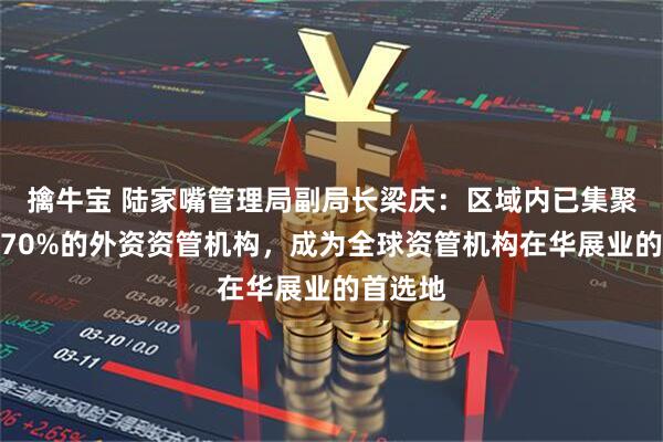 擒牛宝 陆家嘴管理局副局长梁庆：区域内已集聚了全国70%的外资资管机构，成为全球资管机构在华展业的首选地