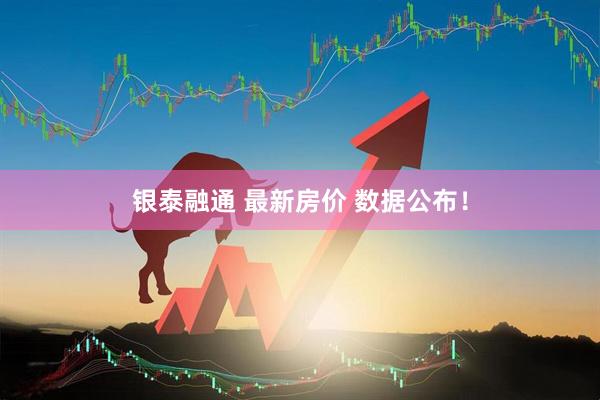 银泰融通 最新房价 数据公布！