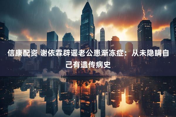 信康配资 谢依霖辟谣老公患渐冻症：从未隐瞒自己有遗传病史