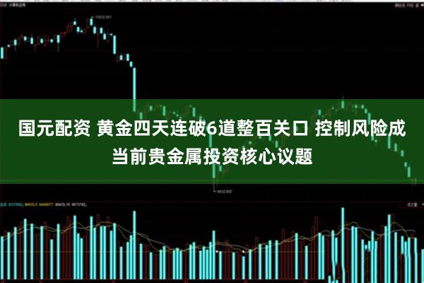 国元配资 黄金四天连破6道整百关口 控制风险成当前贵金属投资核心议题