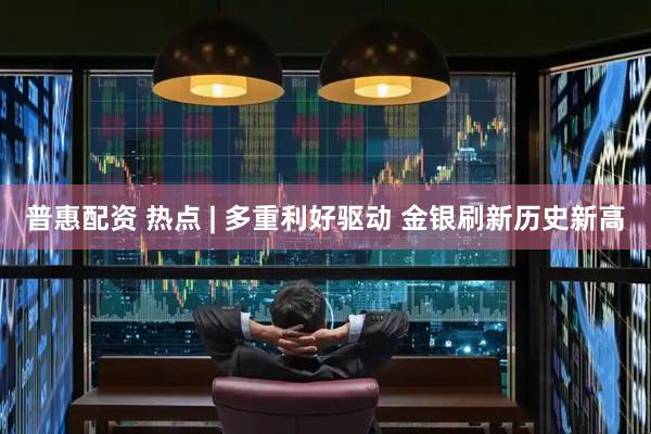 普惠配资 热点 | 多重利好驱动 金银刷新历史新高