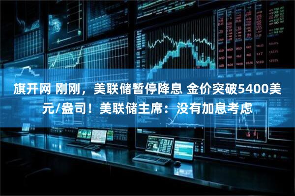 旗开网 刚刚，美联储暂停降息 金价突破5400美元/盎司！美联储主席：没有加息考虑
