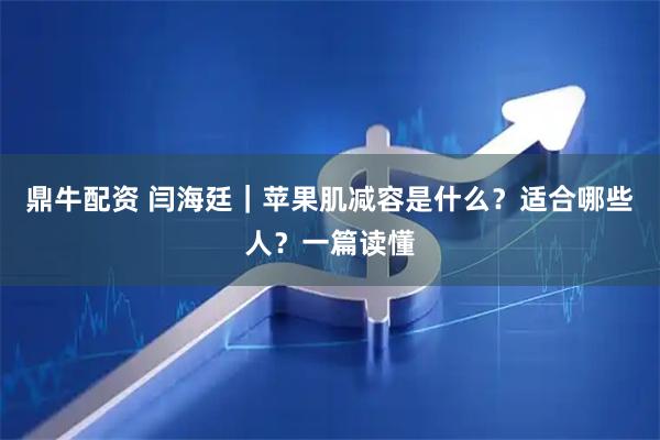 鼎牛配资 闫海廷｜苹果肌减容是什么？适合哪些人？一篇读懂