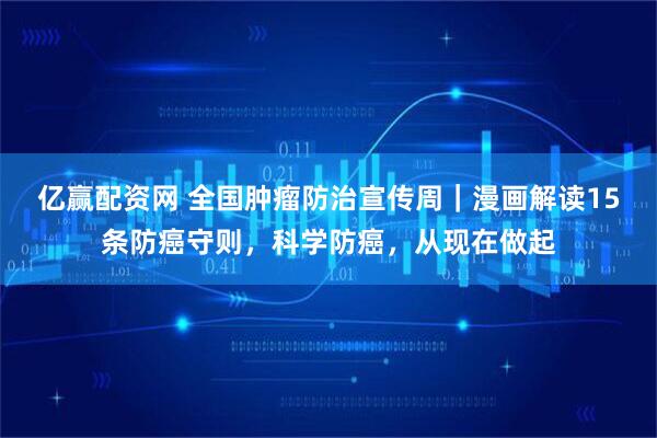 亿赢配资网 全国肿瘤防治宣传周｜漫画解读15条防癌守则，科学防癌，从现在做起