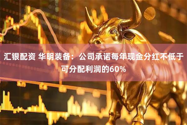 汇银配资 华明装备：公司承诺每年现金分红不低于可分配利润的60%