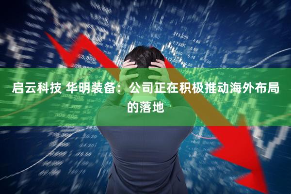 启云科技 华明装备：公司正在积极推动海外布局的落地