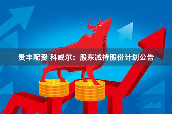 贵丰配资 科威尔：股东减持股份计划公告