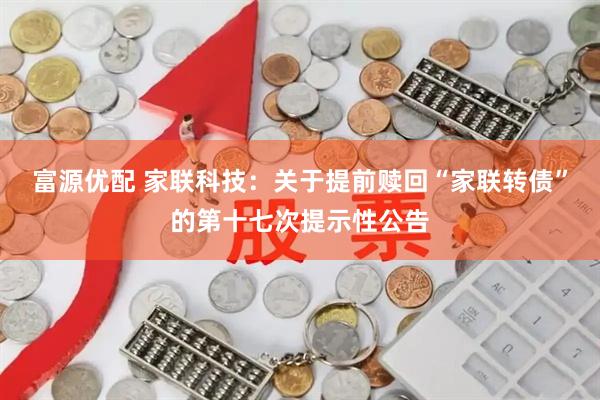 富源优配 家联科技：关于提前赎回“家联转债”的第十七次提示性公告