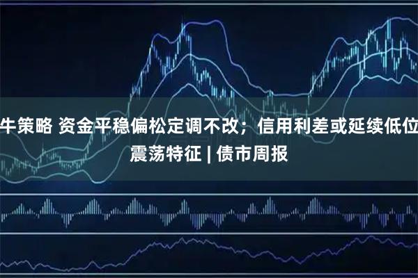 牛策略 资金平稳偏松定调不改；信用利差或延续低位震荡特征 | 债市周报
