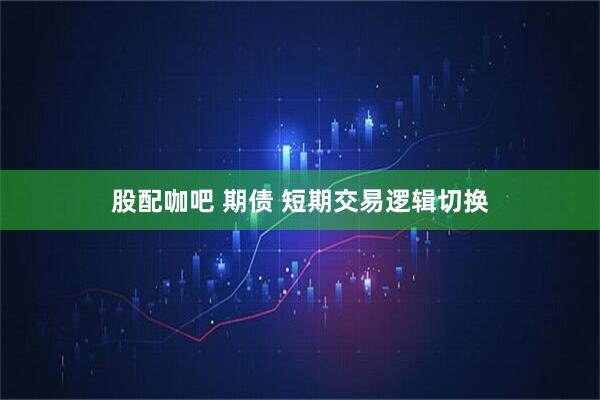 股配咖吧 期债 短期交易逻辑切换