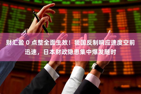 财汇盈 0 点整全面生效！我国反制响应速度空前迅速，日本财政隐患集中爆发随时
