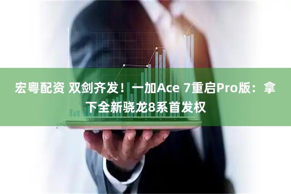 宏粤配资 双剑齐发!一加Ace 7重启Pro版:拿下全新骁龙8系首发权