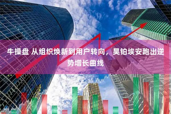 牛操盘 从组织焕新到用户转向，昊铂埃安跑出逆势增长曲线