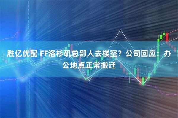 胜亿优配 FF洛杉矶总部人去楼空？公司回应：办公地点正常搬迁