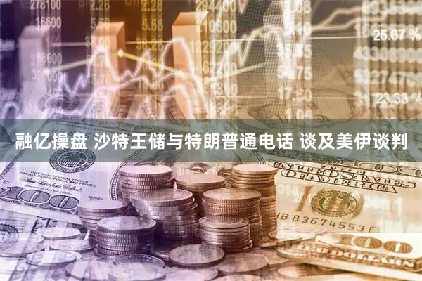 融亿操盘 沙特王储与特朗普通电话 谈及美伊谈判