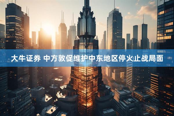 大牛证券 中方敦促维护中东地区停火止战局面