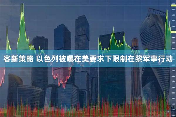 客新策略 以色列被曝在美要求下限制在黎军事行动