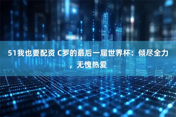 51我也要配资 C罗的最后一届世界杯:倾尽全力,无愧热爱