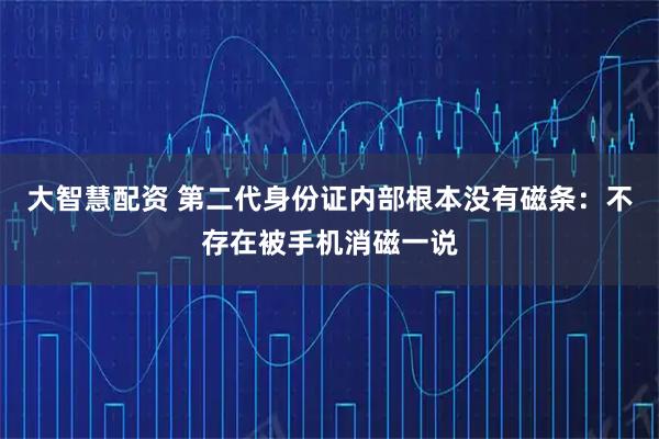 大智慧配资 第二代身份证内部根本没有磁条：不存在被手机消磁一说