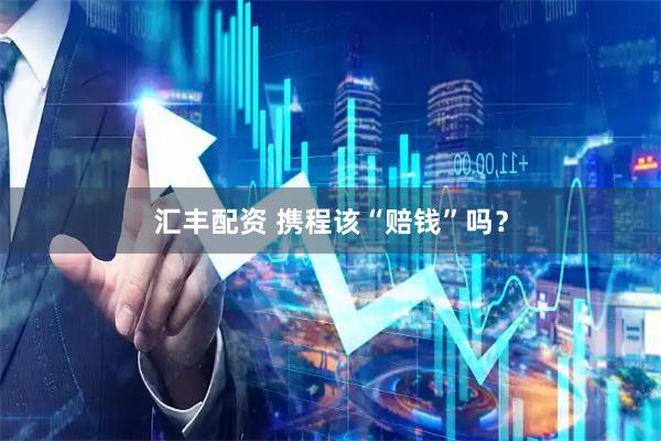 汇丰配资 携程该“赔钱”吗？