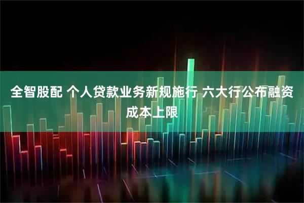 全智股配 个人贷款业务新规施行 六大行公布融资成本上限